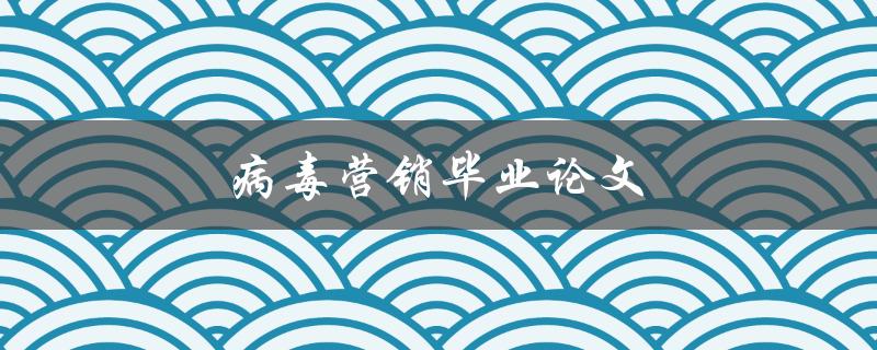 病毒营销毕业论文(如何打造病毒式传播效应)