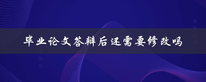 毕业论文答辩后还需要修改吗