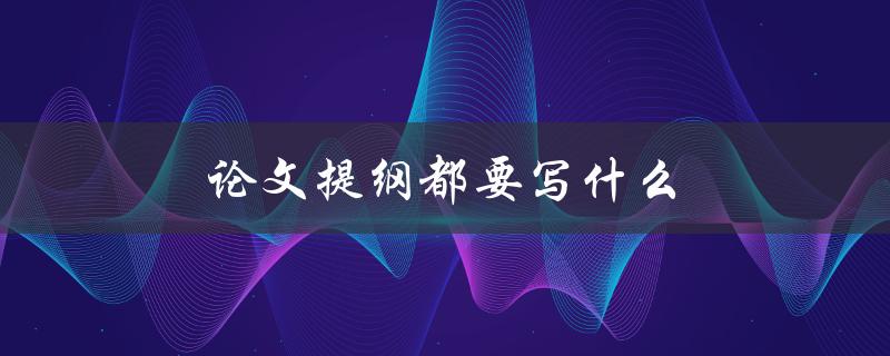 论文提纲都要写什么(包含哪些重要内容)