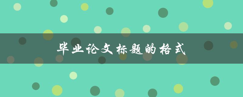 毕业论文标题的格式(应该遵循哪些规范)