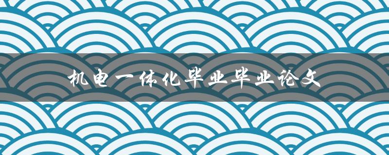 机电一体化毕业论文(如何写好选题与论文结构分析)