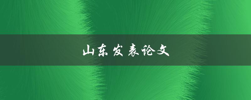 山东发表论文(有哪些值得推荐的期刊和出版社)