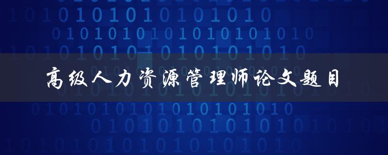 如何选择适合的高级人力资源管理师论文题目