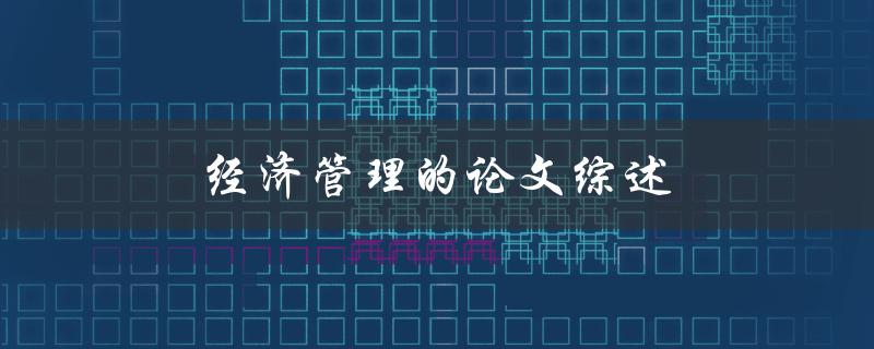 经济管理的论文综述(如何写出高质量的综述文献)