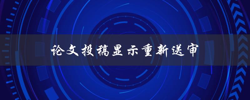 论文投稿显示重新送审(该怎么办？)