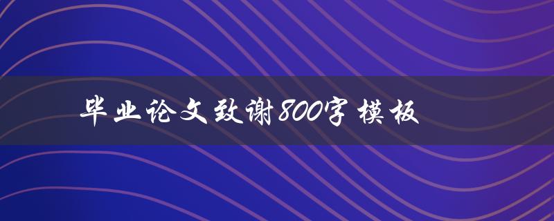 毕业论文致谢800字模板(如何写出感人至深的毕业论文致谢)