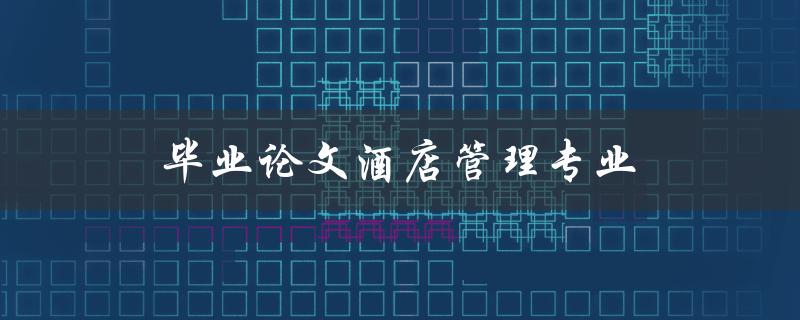 毕业论文酒店管理专业(如何提升酒店管理水平)