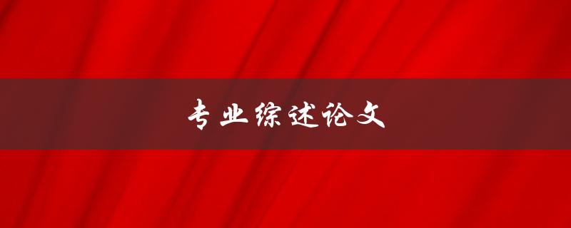 专业综述论文(如何撰写一篇高质量的综述论文)