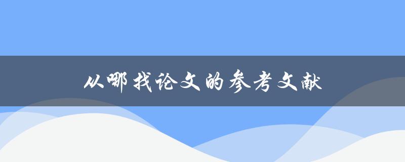 从哪找论文的参考文献(最全攻略解析)