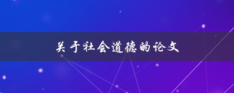 关于社会道德的论文(如何探讨现代社会的道德观念与价值观)