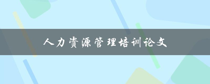 人力资源管理培训论文(如何提升员工绩效与团队合作能力)