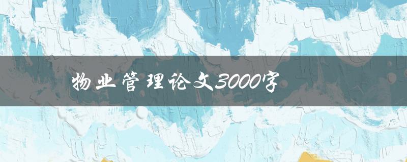 物业管理论文3000字(如何撰写高质量的研究论文)