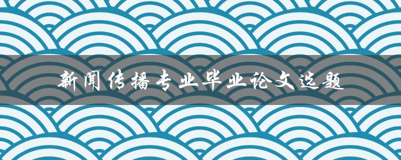如何选择适合新闻传播专业毕业论文的选题