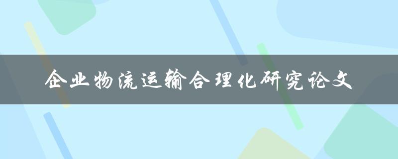 如何进行企业物流运输合理化研究？——一篇论文的探讨