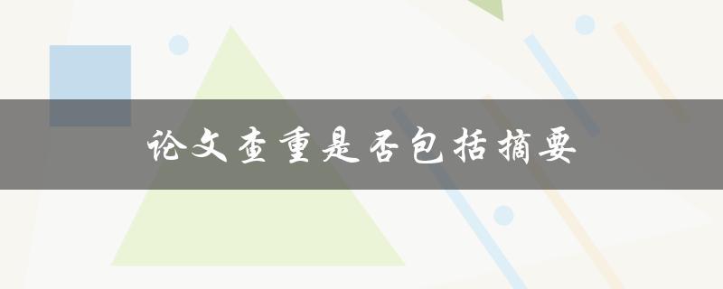 论文查重是否包括摘要(重要性及解答)