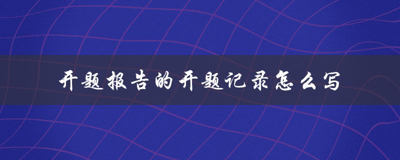 开题报告的开题记录怎么写