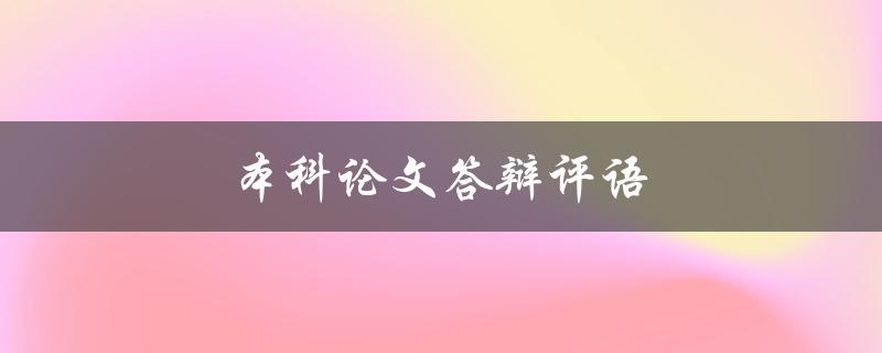 本科论文答辩评语(如何写出优秀的答辩评语)