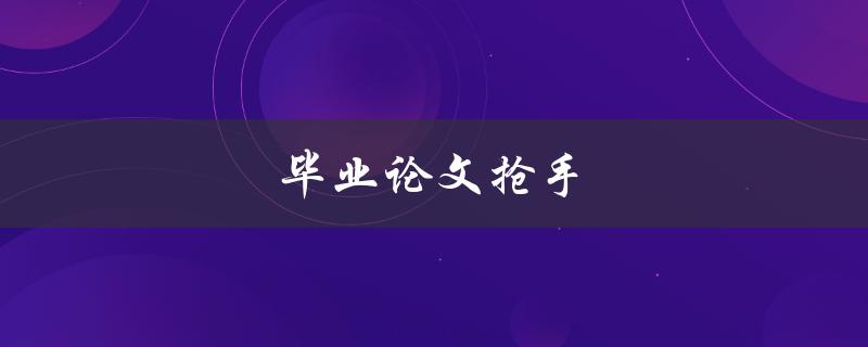毕业论文抢手(如何写出令人眼前一亮的论文)