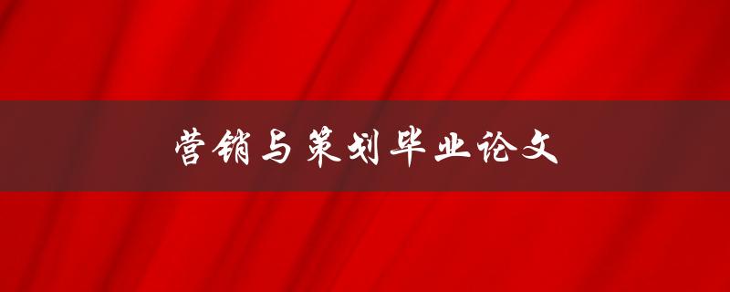 营销与策划毕业论文(如何撰写一篇成功的论文)