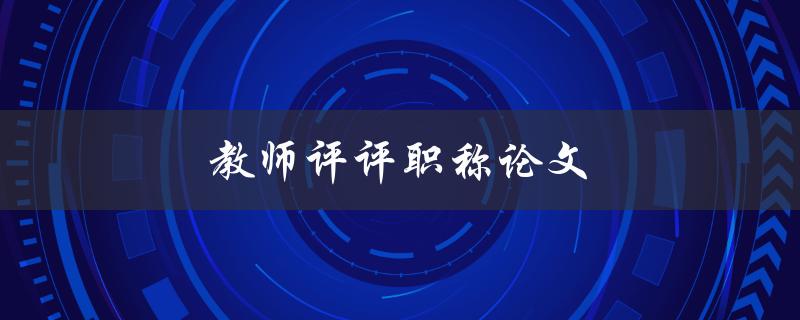 教师评评职称论文(如何写出一篇优秀的职称论文)