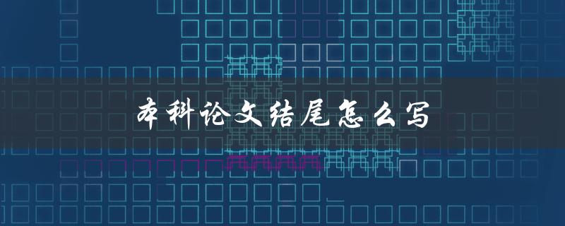本科论文结尾怎么写(如何恰当总结研究成果)
