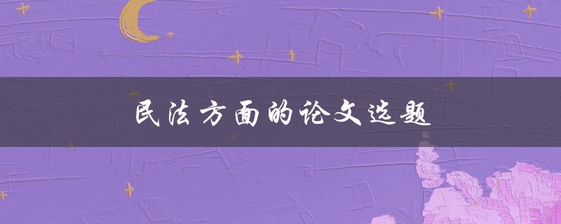 民法方面的论文选题(如何选择适合自己的研究方向)