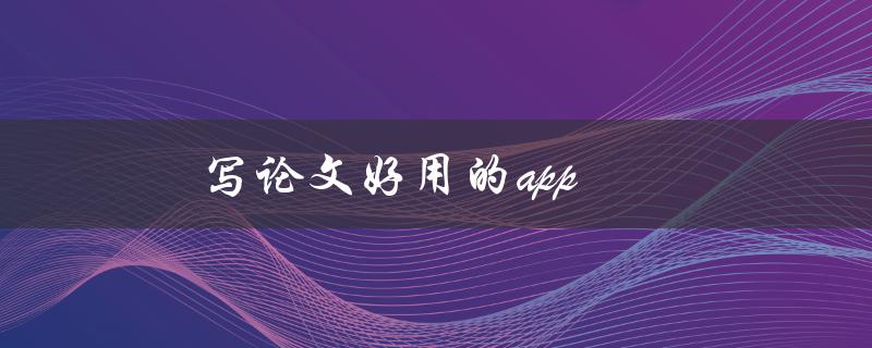 写论文好用的app(有哪些值得推荐的？)