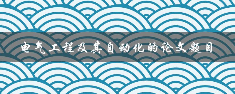 你有什么关于电气工程及其自动化的论文题目的建议