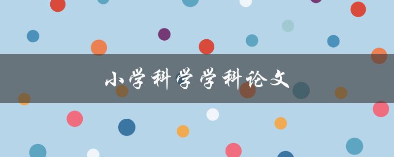 小学科学学科论文(如何写好一篇小学科学学科论文)