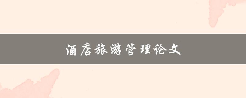 酒店旅游管理论文(如何撰写高质量的研究论文)