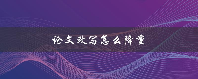 论文改写怎么降重(有哪些方法可以减少重复内容)