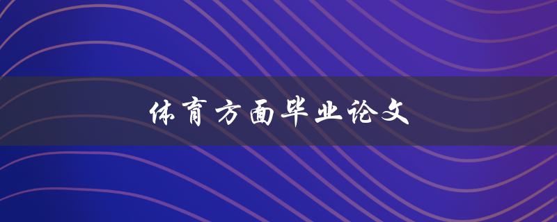 体育方面毕业论文(如何选择一个独特而有趣的研究课题)