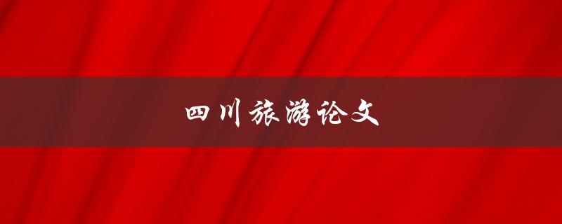 四川旅游论文(如何撰写一篇高质量的研究论文)