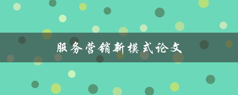 服务营销新模式论文(如何实现个性化服务的营销策略)