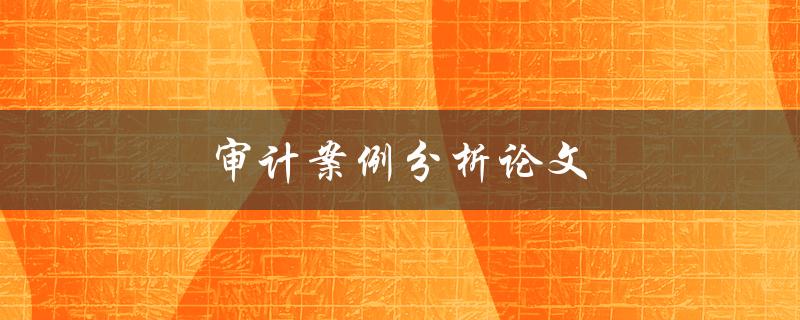 审计案例分析论文(如何写出高质量的研究论文)