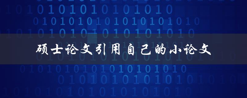 如何在硕士论文中引用自己的小论文