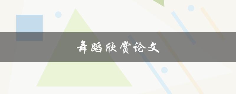 舞蹈欣赏论文(如何撰写一篇优秀的舞蹈欣赏论文)