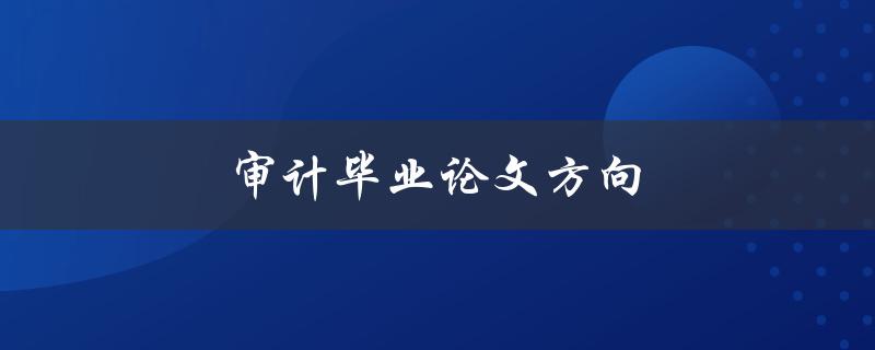 审计毕业论文方向(如何选择适合自己的研究方向)