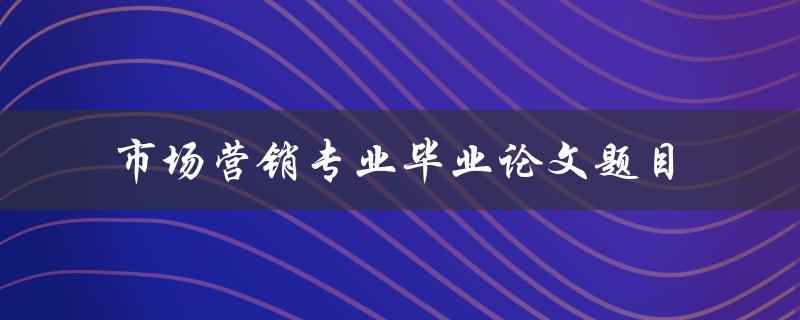 你有哪些市场营销专业毕业论文题目推荐