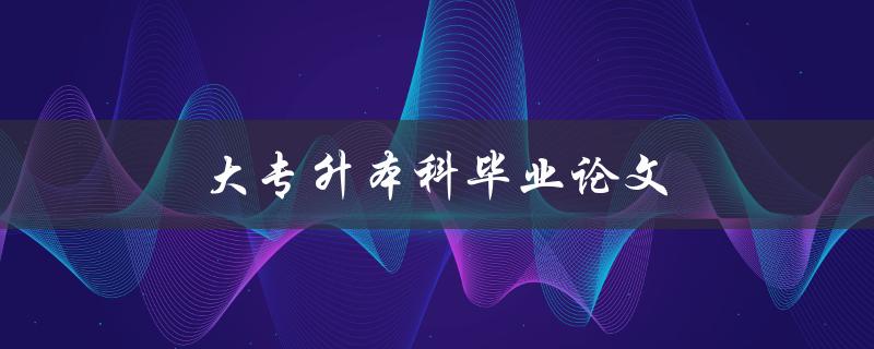 大专升本科毕业论文(论文研究方向和题目)