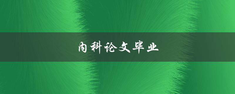内科论文毕业(如何顺利完成论文答辩)