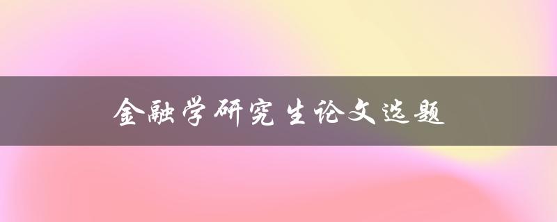 金融学研究生论文选题(如何选择适合自己的研究方向)