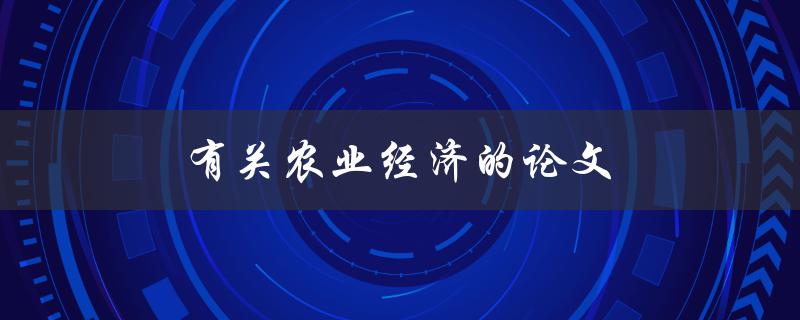 有关农业经济的论文(如何探讨农业经济发展的关键因素)