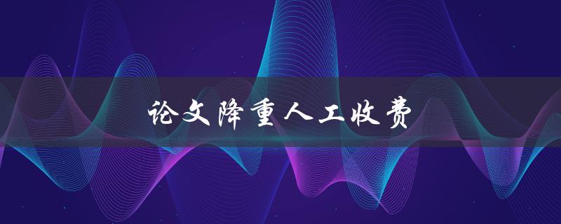 论文降重人工收费(如何避免被骗)