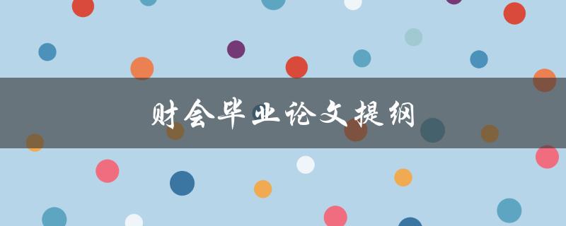 财会毕业论文提纲(如何撰写完美的提纲)