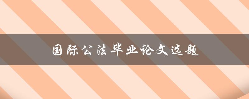 国际公法毕业论文选题(如何选择合适的研究方向)