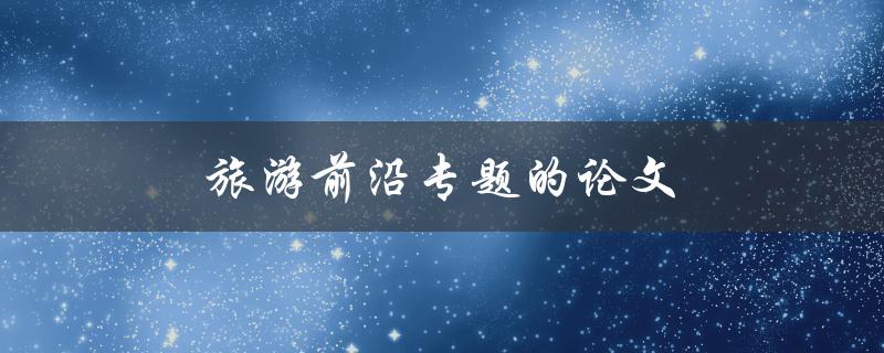 旅游前沿专题的论文(如何写出优秀的研究成果)