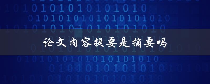 论文内容提要是摘要吗(两者有何区别)