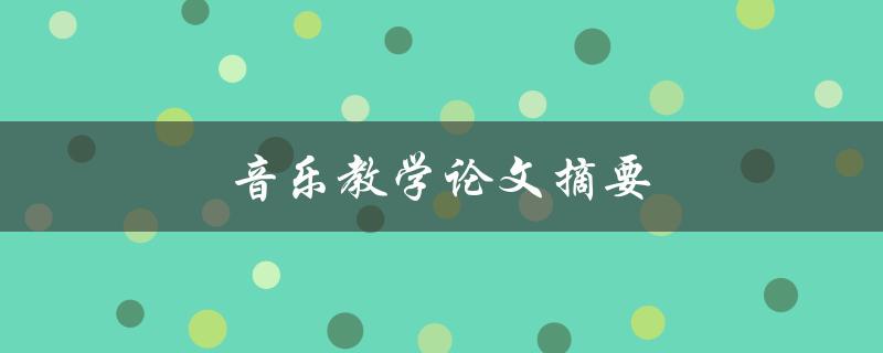 音乐教学论文摘要(如何撰写高质量的论文摘要)