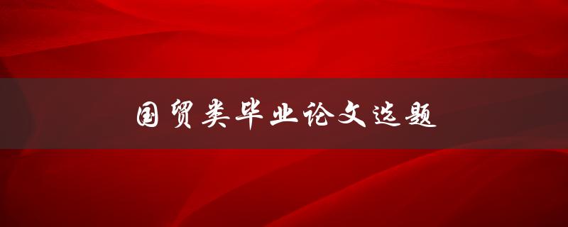 国贸类毕业论文选题(如何选择适合自己的研究方向)